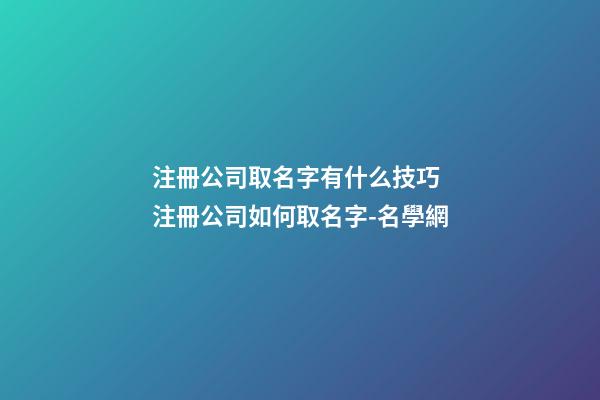 注冊公司取名字有什么技巧 注冊公司如何取名字-名學網-第1張-公司起名-玄機派